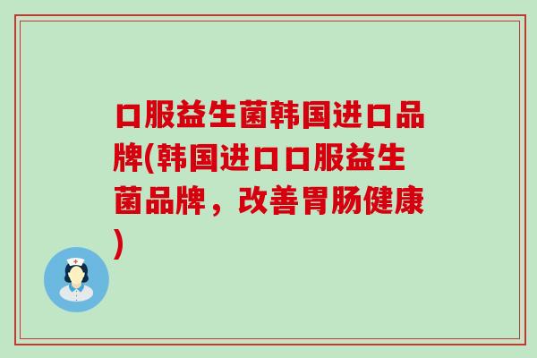 口服益生菌韩国进口品牌(韩国进口口服益生菌品牌，改善健康)