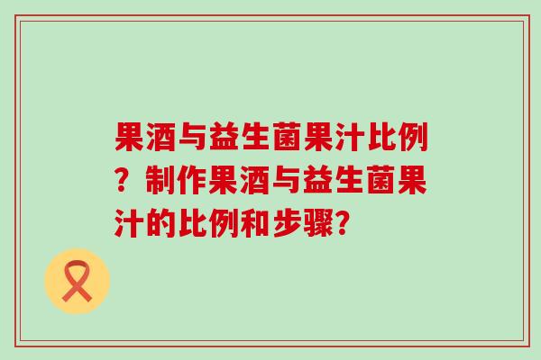 果酒与益生菌果汁比例?制作果酒与益生菌果汁的比例和步骤? 果酒与益生菌果汁比例?制作果酒与益生菌果汁的比例和步骤?