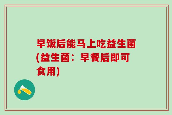 早饭后能马上吃益生菌(益生菌：早餐后即可食用)