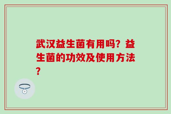武汉益生菌有用吗?益生菌的功效及使用方法? 武汉益生菌有用吗?益生菌的功效及使用方法?