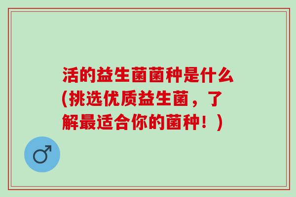 活的益生菌菌种是什么(挑选优质益生菌,了解适合你的菌种!) 活的益生菌菌种是什么(挑选优质益生菌,了解适合你的菌种!)