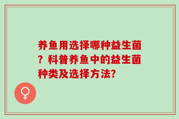 养鱼用选择哪种益生菌?科普养鱼中的益生菌种类及选择方法? 养鱼用选择哪种益生菌?科普养鱼中的益生菌种类及选择方法?