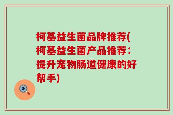 柯基益生菌品牌推荐(柯基益生菌产品推荐:提升宠物肠道健康的好帮手) 柯基益生菌品牌推荐(柯基益生菌产品推荐:提升宠物肠道健康的好帮手)