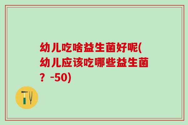 幼儿吃啥益生菌好呢(幼儿应该吃哪些益生菌?-50) 幼儿吃啥益生菌好呢(幼儿应该吃哪些益生菌?-50)