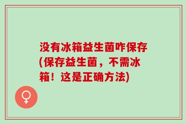没有冰箱益生菌咋保存(保存益生菌，不需冰箱！这是正确方法)