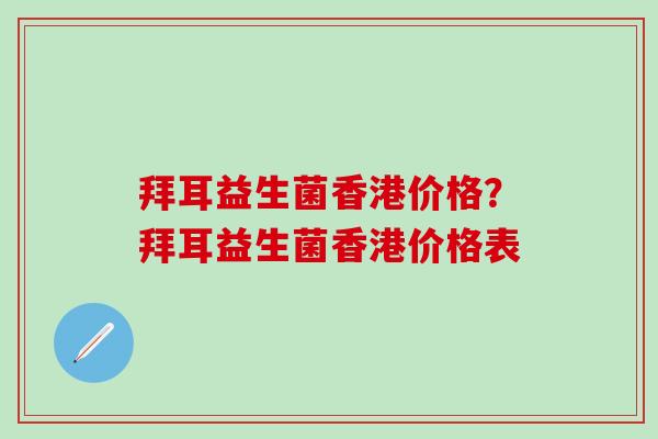 拜耳益生菌香港价格?拜耳益生菌香港价格表 拜耳益生菌香港价格?拜耳益生菌香港价格表