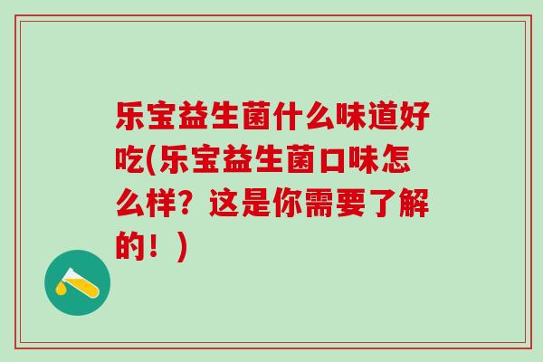 乐宝益生菌什么味道好吃(乐宝益生菌口味怎么样?这是你需要了解的!) 乐宝益生菌什么味道好吃(乐宝益生菌口味怎么样?这是你需要了解的!)