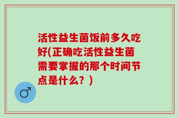 活性益生菌饭前多久吃好(正确吃活性益生菌需要掌握的那个时间节点是什么?) 活性益生菌饭前多久吃好(正确吃活性益生菌需要掌握的那个时间节点是什么?)