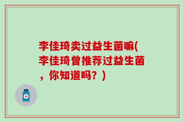 李佳琦卖过益生菌嘛(李佳琦曾推荐过益生菌,你知道吗?) 李佳琦卖过益生菌嘛(李佳琦曾推荐过益生菌,你知道吗?)