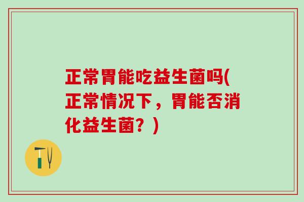 正常胃能吃益生菌吗(正常情况下,胃能否消化益生菌?) 正常胃能吃益生菌吗(正常情况下,胃能否消化益生菌?)