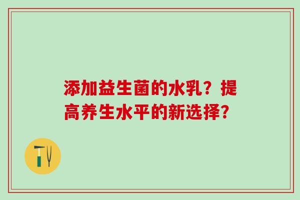 添加益生菌的水乳?提高养生水平的新选择? 添加益生菌的水乳?提高养生水平的新选择?