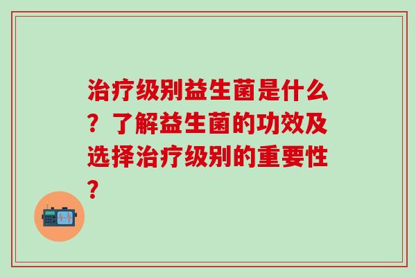 级别益生菌是什么?了解益生菌的功效及选择级别的重要性? 级别益生菌是什么?了解益生菌的功效及选择级别的重要性?