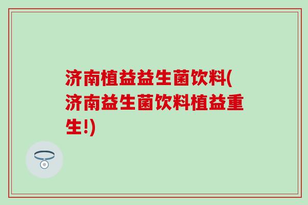 济南植益益生菌饮料(济南益生菌饮料植益重生!)