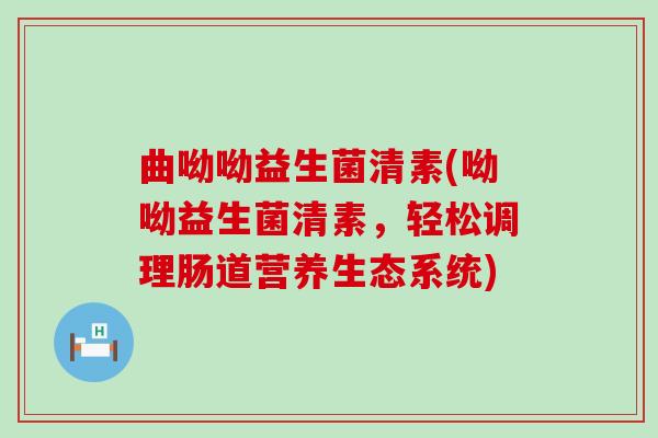 曲呦呦益生菌清素(呦呦益生菌清素，轻松调理肠道营养生态系统)