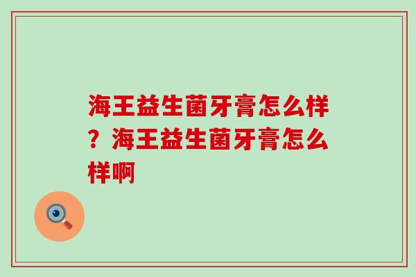 海王益生菌牙膏怎么样?海王益生菌牙膏怎么样啊 海王益生菌牙膏怎么样?海王益生菌牙膏怎么样啊
