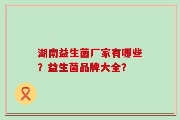 湖南益生菌厂家有哪些?益生菌品牌大全? 湖南益生菌厂家有哪些?益生菌品牌大全?