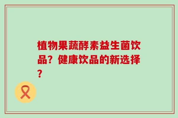 植物果蔬酵素益生菌饮品？健康饮品的新选择？