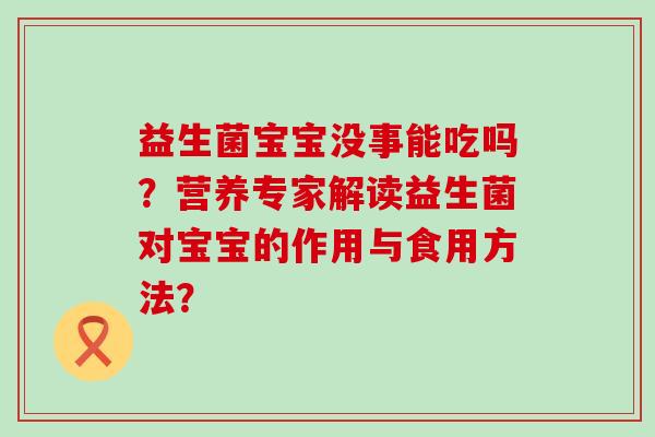 益生菌宝宝没事能吃吗？营养专家解读益生菌对宝宝的作用与食用方法？