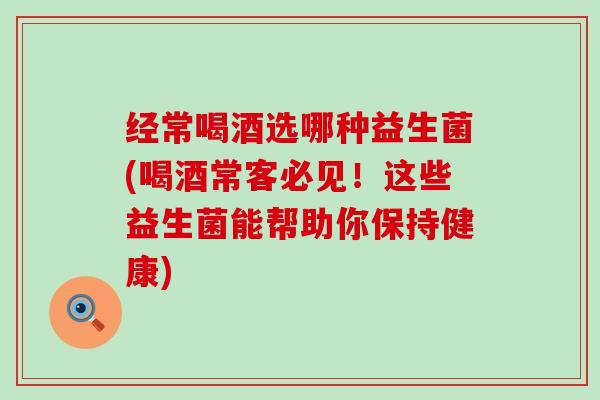 经常喝酒选哪种益生菌(喝酒常客必见!这些益生菌能帮助你保持健康) 经常喝酒选哪种益生菌(喝酒常客必见!这些益生菌能帮助你保持健康)