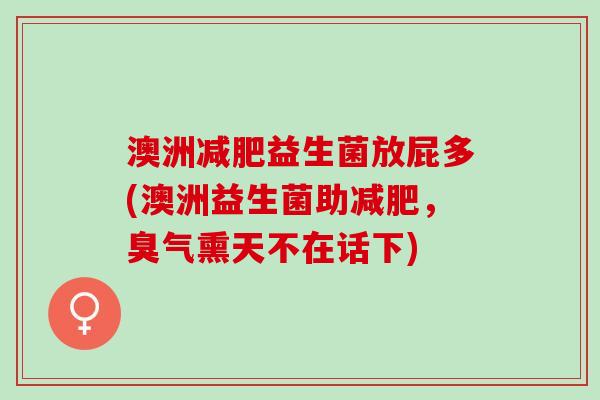 澳洲益生菌放屁多(澳洲益生菌助,臭气熏天不在话下) 澳洲益生菌放屁多(澳洲益生菌助,臭气熏天不在话下)