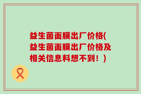 益生菌面膜出厂价格(益生菌面膜出厂价格及相关信息料想不到!) 益生菌面膜出厂价格(益生菌面膜出厂价格及相关信息料想不到!)