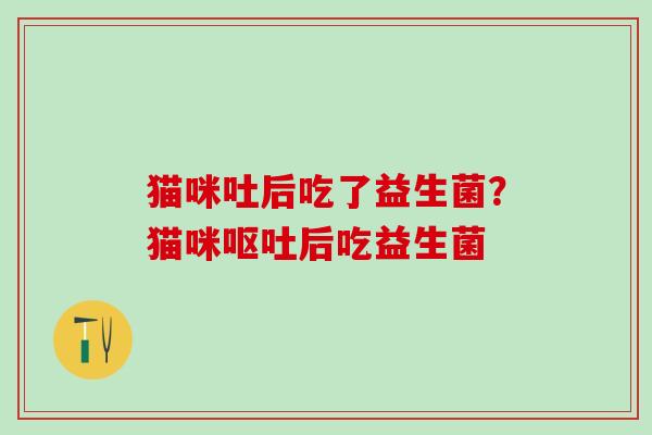 猫咪吐后吃了益生菌?猫咪后吃益生菌 猫咪吐后吃了益生菌?猫咪后吃益生菌