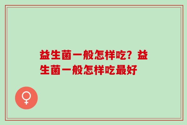 益生菌一般怎样吃?益生菌一般怎样吃好 益生菌一般怎样吃?益生菌一般怎样吃好