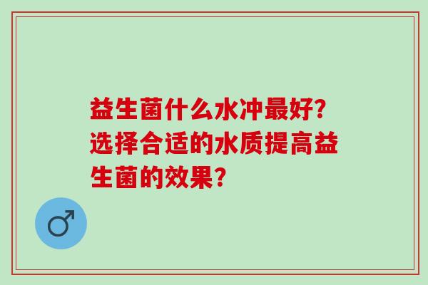 益生菌什么水冲好?选择合适的水质提高益生菌的效果? 益生菌什么水冲好?选择合适的水质提高益生菌的效果?