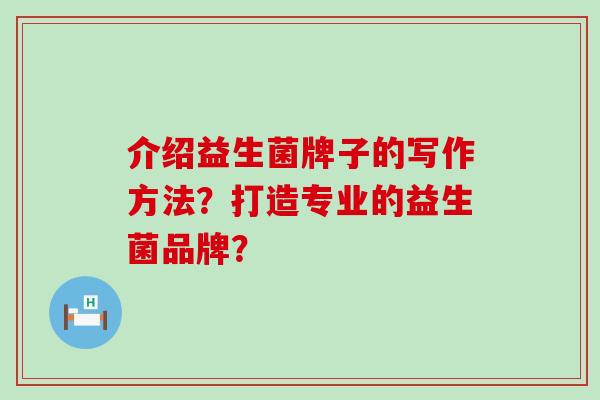 介绍益生菌牌子的写作方法？打造专业的益生菌品牌？
