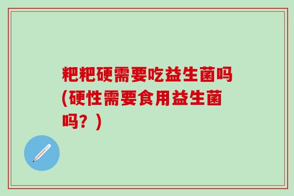 粑粑硬需要吃益生菌吗(硬性需要食用益生菌吗？)
