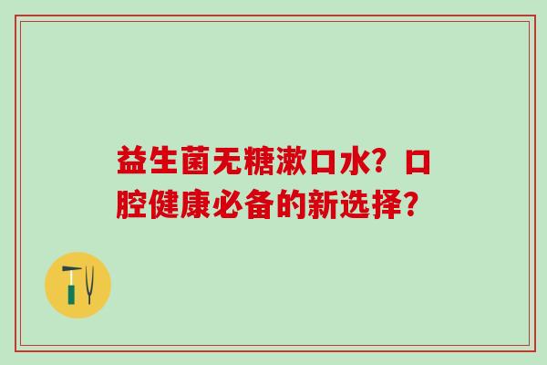 益生菌无糖漱口水?口腔健康必备的新选择? 益生菌无糖漱口水?口腔健康必备的新选择?