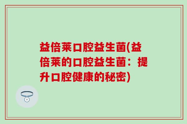 益倍莱口腔益生菌(益倍莱的口腔益生菌：提升口腔健康的秘密)