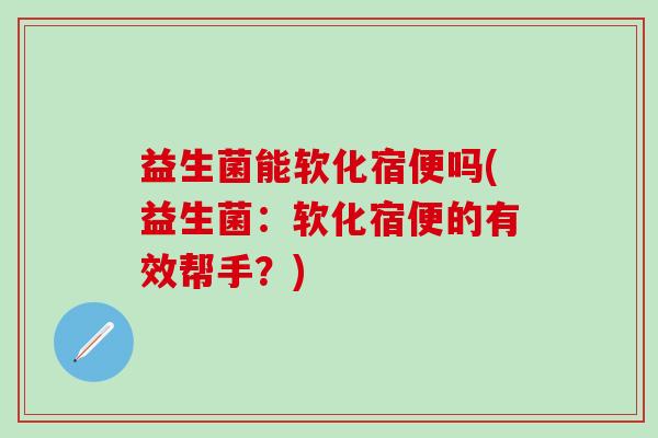 益生菌能软化宿便吗(益生菌:软化宿便的有效帮手?) 益生菌能软化宿便吗(益生菌:软化宿便的有效帮手?)