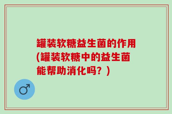 罐装软糖益生菌的作用(罐装软糖中的益生菌能帮助消化吗?) 罐装软糖益生菌的作用(罐装软糖中的益生菌能帮助消化吗?)