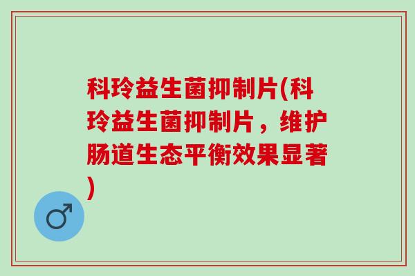 科玲益生菌抑制片(科玲益生菌抑制片，维护肠道生态平衡效果显著)