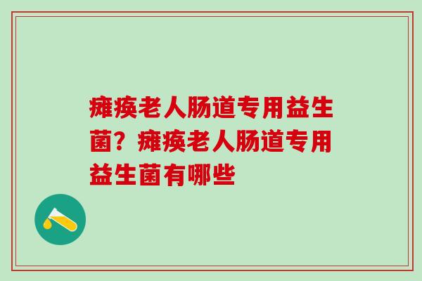 瘫痪老人肠道专用益生菌?瘫痪老人肠道专用益生菌有哪些 瘫痪老人肠道专用益生菌?瘫痪老人肠道专用益生菌有哪些