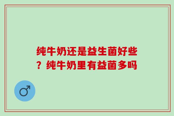 纯牛奶还是益生菌好些？纯牛奶里有益菌多吗