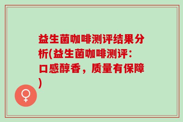 益生菌咖啡测评结果分析(益生菌咖啡测评：口感醇香，质量有保障)