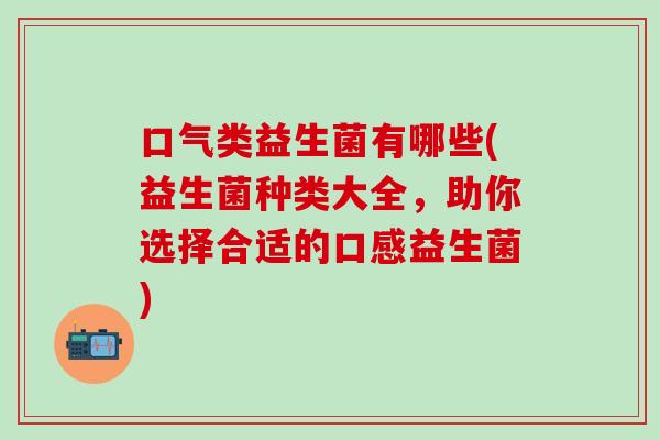 口气类益生菌有哪些(益生菌种类大全，助你选择合适的口感益生菌)