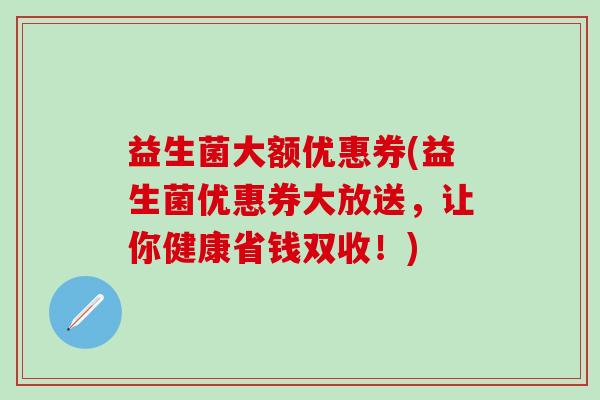 益生菌大额优惠券(益生菌优惠券大放送,让你健康省钱双收!) 益生菌大额优惠券(益生菌优惠券大放送,让你健康省钱双收!)