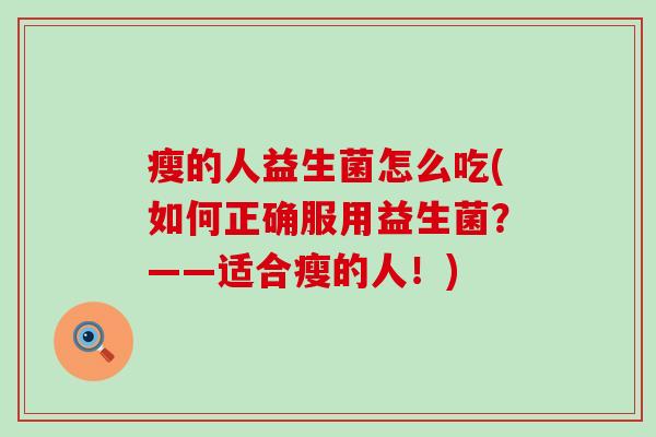 瘦的人益生菌怎么吃(如何正确服用益生菌?——适合瘦的人!) 瘦的人益生菌怎么吃(如何正确服用益生菌?——适合瘦的人!)