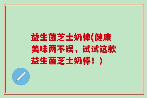 益生菌芝士奶棒(健康美味两不误，试试这款益生菌芝士奶棒！)