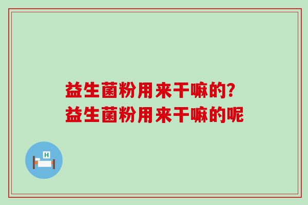 益生菌粉用来干嘛的？益生菌粉用来干嘛的呢