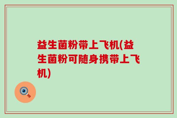 益生菌粉带上飞机(益生菌粉可随身携带上飞机) 益生菌粉带上飞机(益生菌粉可随身携带上飞机)