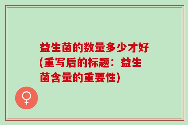 益生菌的数量多少才好(重写后的标题:益生菌含量的重要性) 益生菌的数量多少才好(重写后的标题:益生菌含量的重要性)
