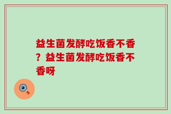 益生菌发酵吃饭香不香？益生菌发酵吃饭香不香呀