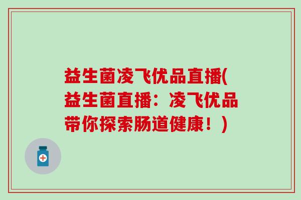 益生菌凌飞优品直播(益生菌直播:凌飞优品带你探索肠道健康!) 益生菌凌飞优品直播(益生菌直播:凌飞优品带你探索肠道健康!)