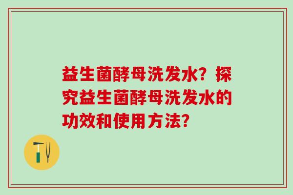 益生菌酵母洗发水？探究益生菌酵母洗发水的功效和使用方法？
