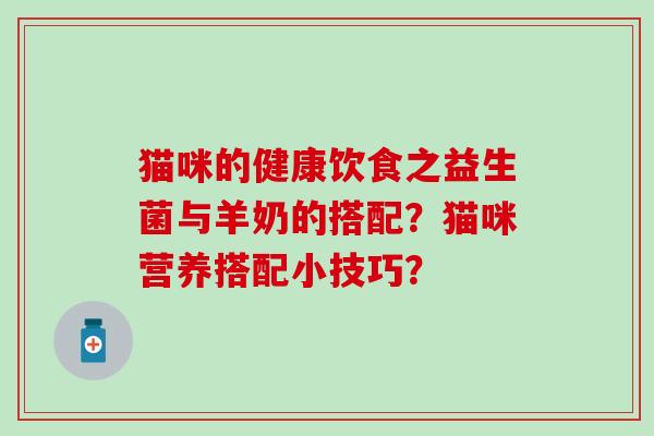 猫咪的健康饮食之益生菌与羊奶的搭配？猫咪营养搭配小技巧？