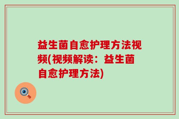 益生菌自愈护理方法视频(视频解读:益生菌自愈护理方法) 益生菌自愈护理方法视频(视频解读:益生菌自愈护理方法)